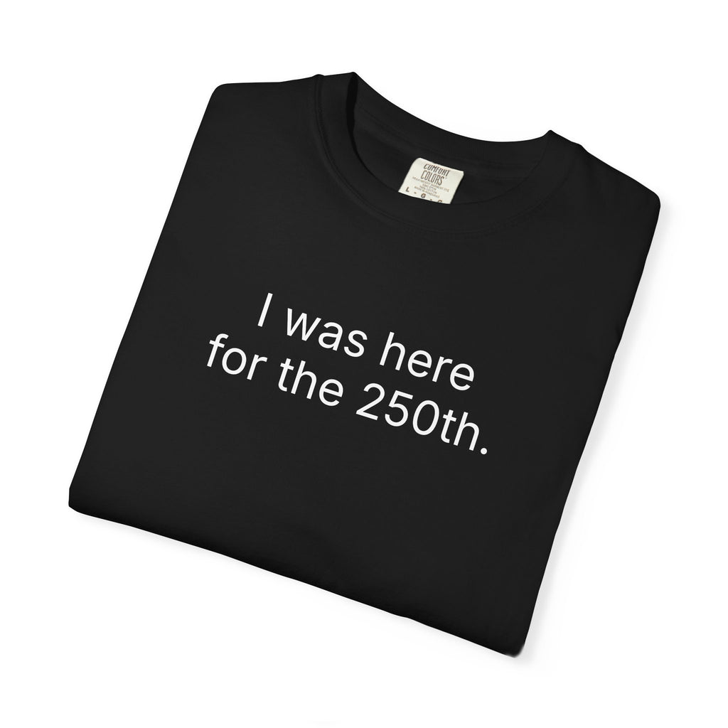 I was here for the 250th. Commemorative Celebration Tee