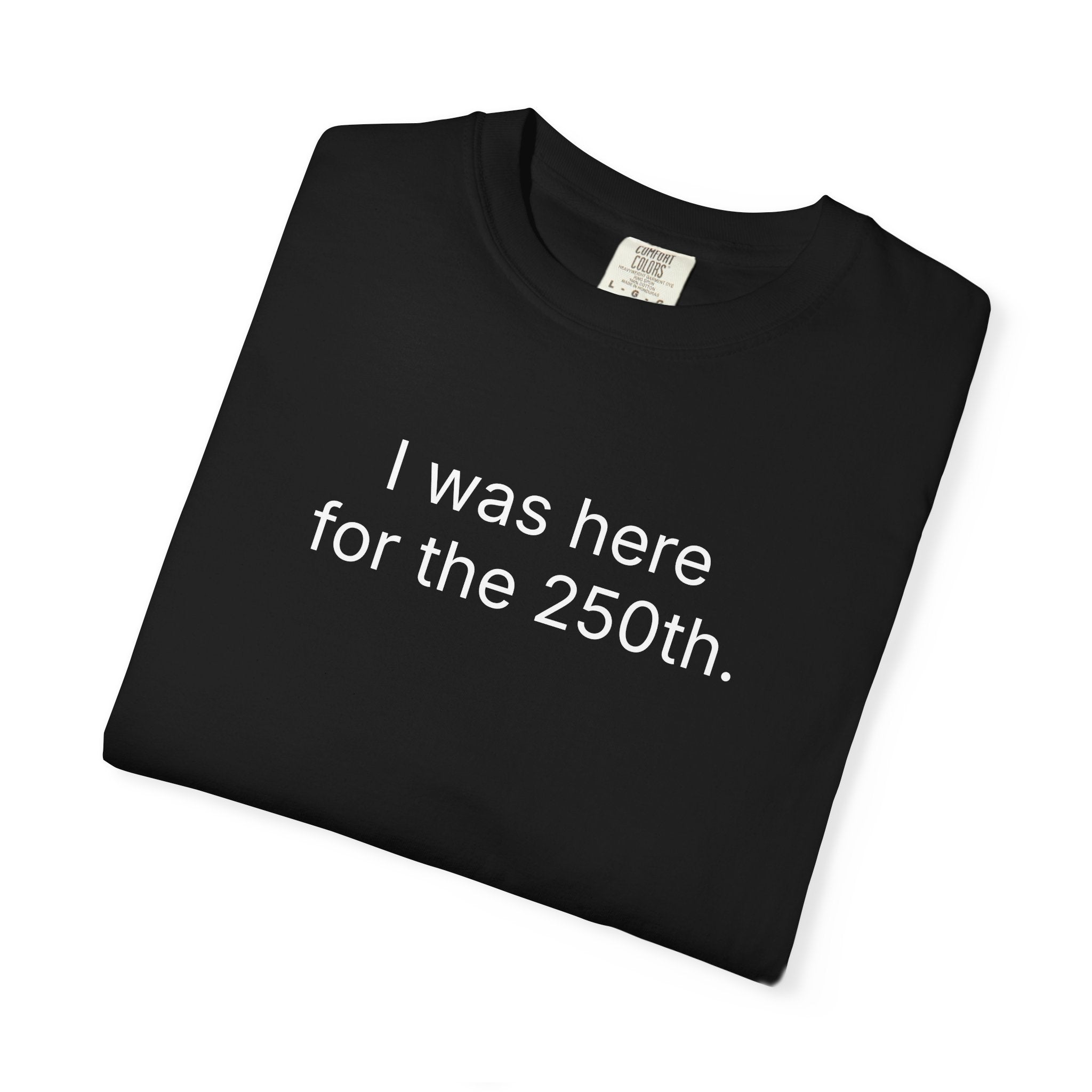 I was here for the 250th. Commemorative Celebration Tee