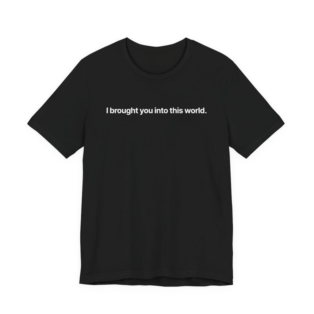 I brought you into this world - T-Shirt