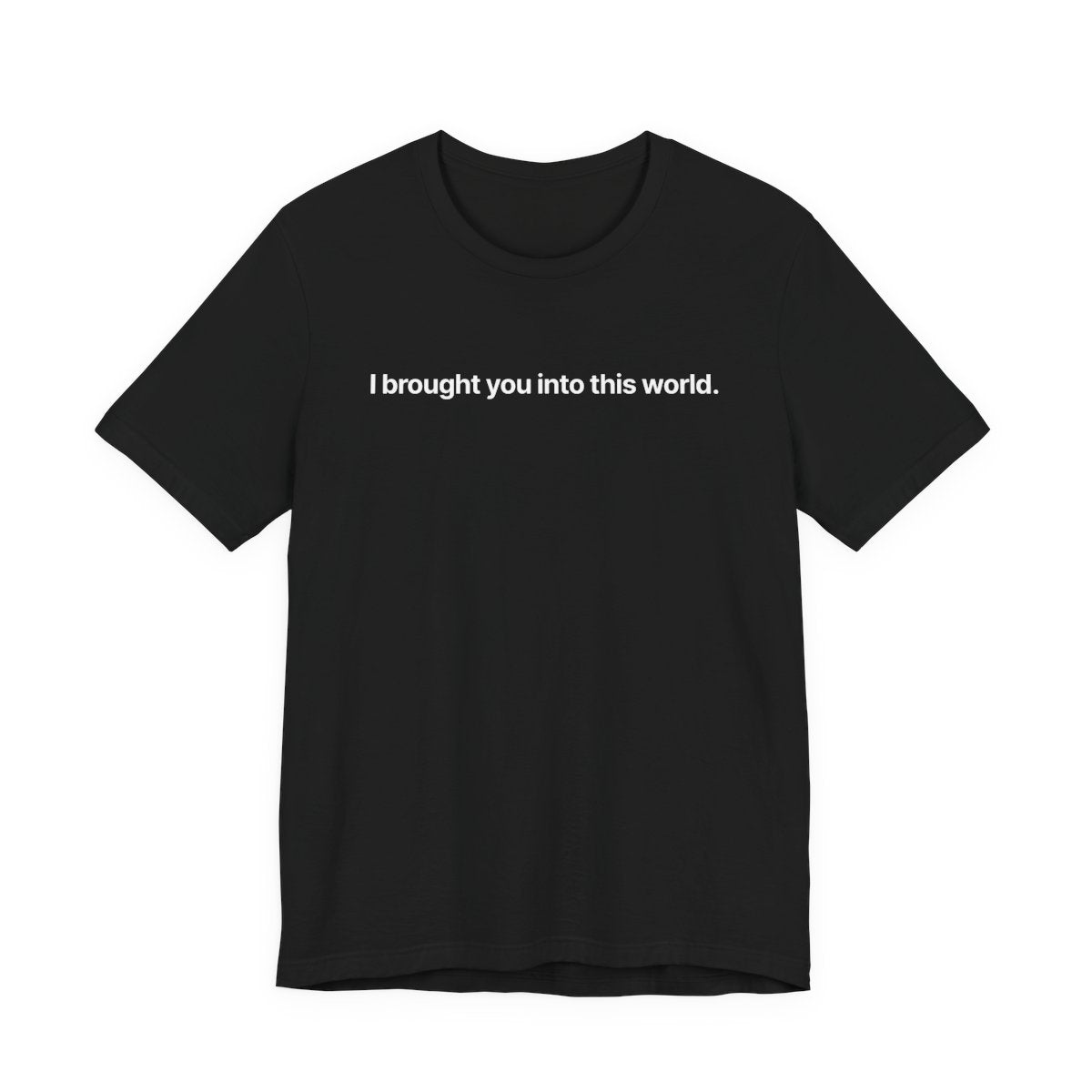 I brought you into this world - T-Shirt