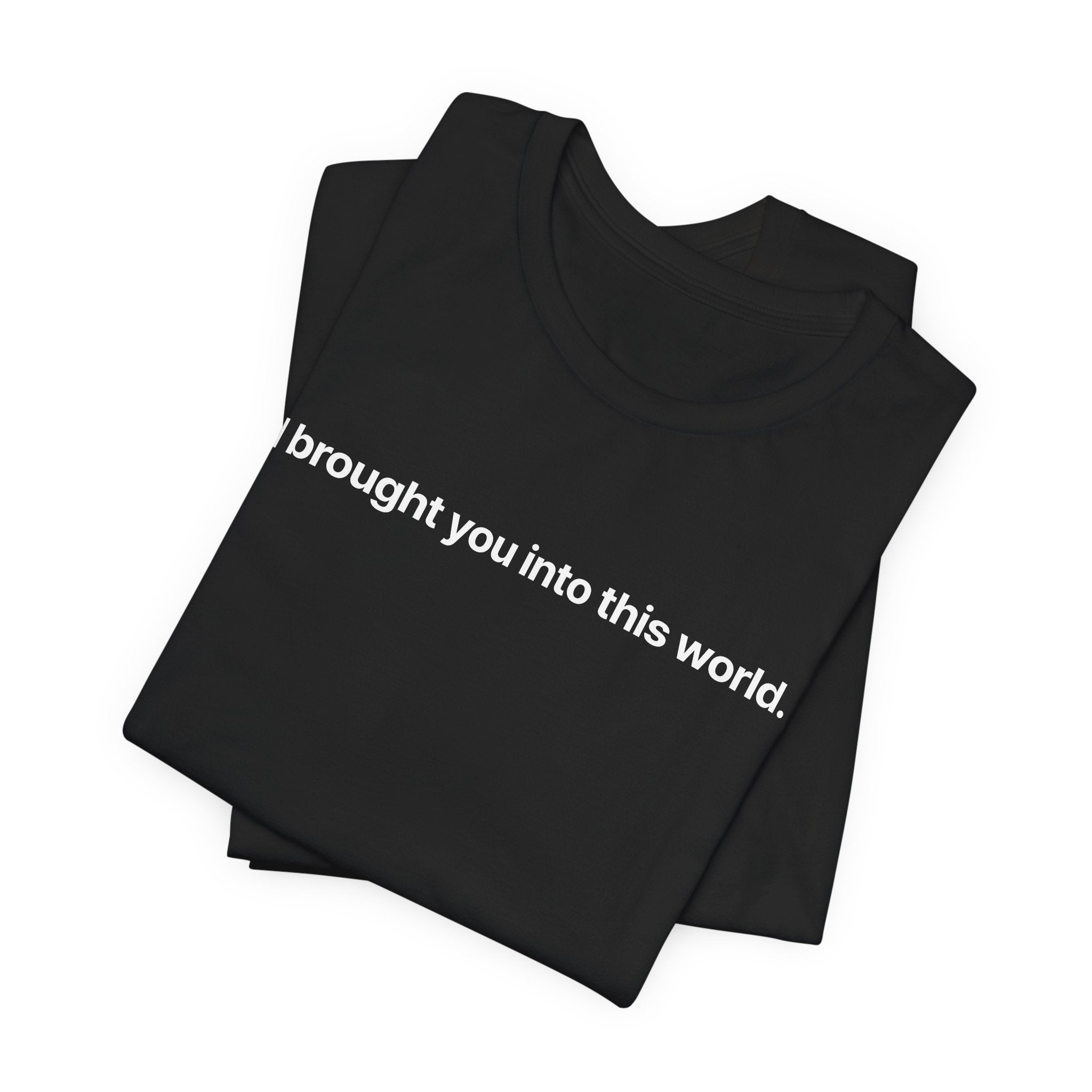 I brought you into this world - T-Shirt
